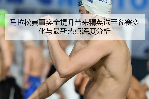 马拉松赛事奖金提升带来精英选手参赛变化与最新热点深度分析